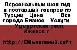 Персональный шоп-гид и поставщик товаров из Турции › Цена ­ 100 - Все города Бизнес » Услуги   . Удмуртская респ.,Ижевск г.